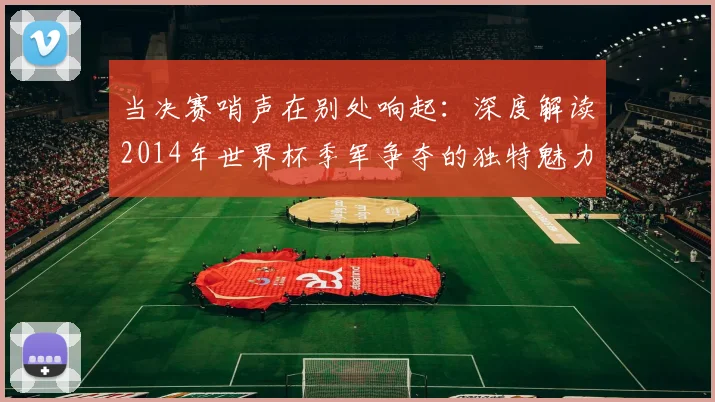 当决赛哨声在别处响起：深度解读2014年世界杯季军争夺的独特魅力