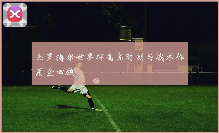 杰罗梅尔世界杯高光时刻与战术作用全回顾