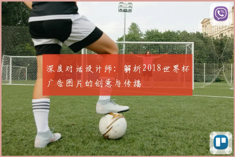 深度对话设计师：解析2018世界杯广告图片的创意与传播