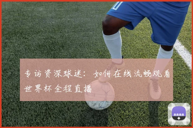 专访资深球迷：如何在线流畅观看世界杯全程直播