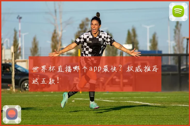 世界杯直播哪个app最快？权威推荐这五款！