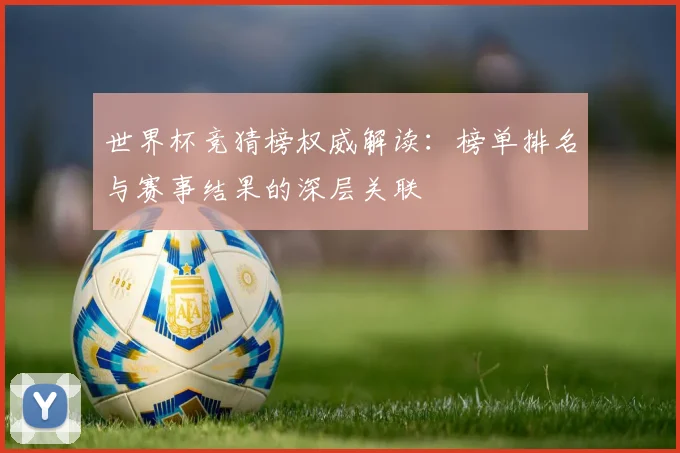 世界杯竞猜榜权威解读：榜单排名与赛事结果的深层关联