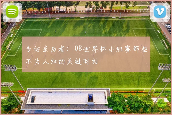 专访亲历者：08世界杯小组赛那些不为人知的关键时刻