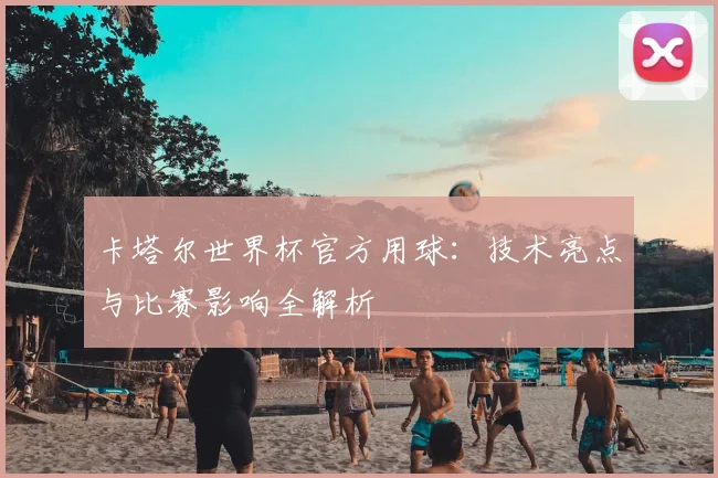 卡塔尔世界杯官方用球：技术亮点与比赛影响全解析