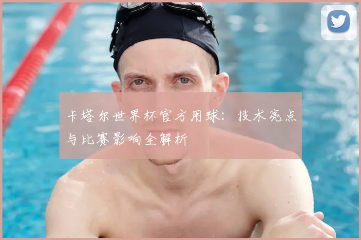 卡塔尔世界杯官方用球:技术亮点与比赛影响全解析