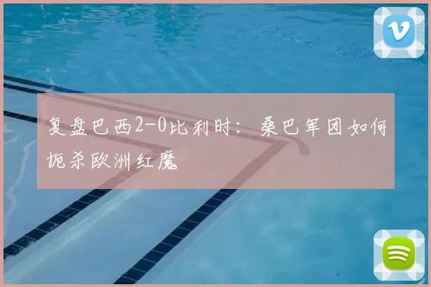 复盘巴西2-0比利时：桑巴军团如何扼杀欧洲红魔