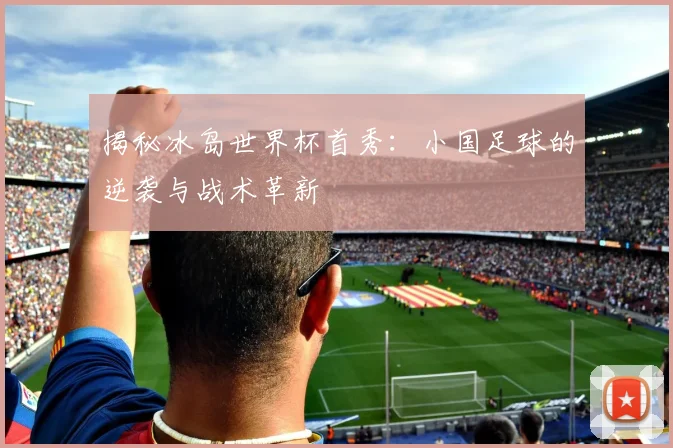 揭秘冰岛世界杯首秀:小国足球的逆袭与战术革新