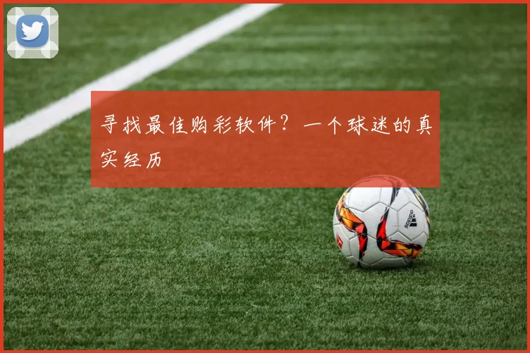 寻找最佳购彩软件？一个球迷的真实经历