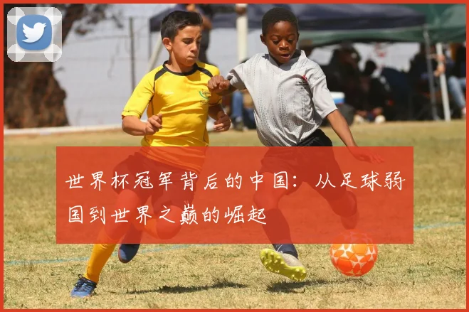 世界杯冠军背后的中国：从足球弱国到世界之巅的崛起