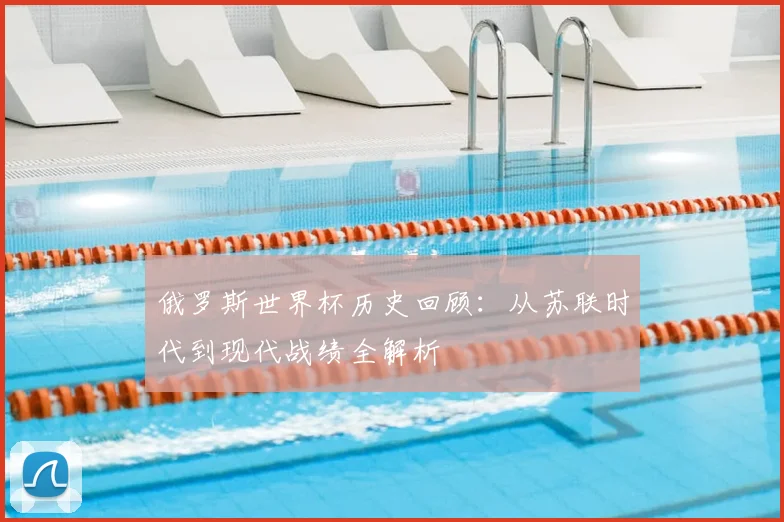 俄罗斯世界杯历史回顾：从苏联时代到现代战绩全解析