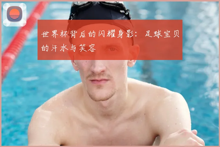 世界杯背后的闪耀身影：足球宝贝的汗水与笑容