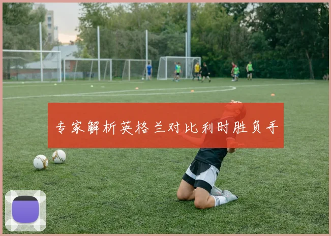 专家解析英格兰对比利时胜负手