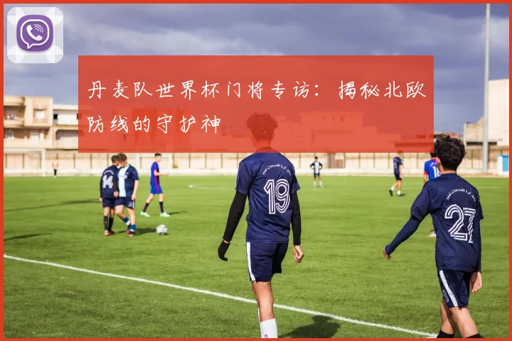 丹麦队世界杯门将专访:揭秘北欧防线的守护神