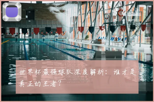 世界杯最强球队深度解析：谁才是真正的王者？
