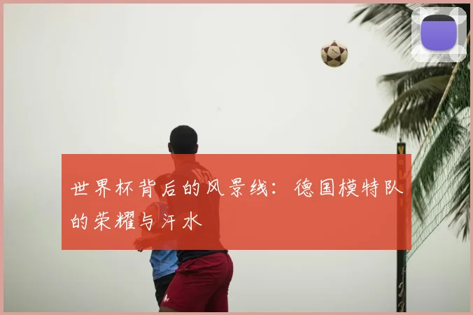 世界杯背后的风景线:德国模特队的荣耀与汗水